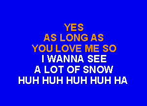 YES
AS LONG AS
YOU LOVE ME SO

I WANNA SEE
A LOT OF SNOW
HUH HUH HUH HUH HA