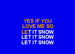 YES IF YOU
LOVE ME SO

LET IT SNOW
LET IT SNOW

LET IT SNOW