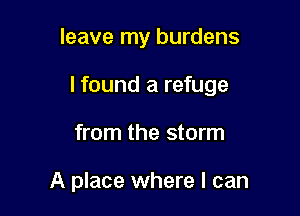 leave my burdens

lfound a refuge

from the storm

A place where I can