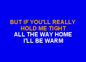 BUT IF YOU'LL REALLY

HOLD ME TIGHT
ALL THE WAY HOME

I'LL BE WARM