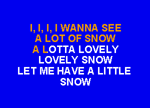 l, l, l, I WANNA SEE
A LOT OF SNOW

A LOTTA LOVELY
LOVELY SNOW

LET ME HAVE A LITTLE
SNOW