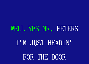 WELL YES MR. PETERS
PM JUST HEADIIW
FOR THE DOOR