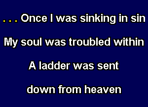 . . . Once I was sinking in sin
My soul was troubled within
A ladder was sent

down from heaven