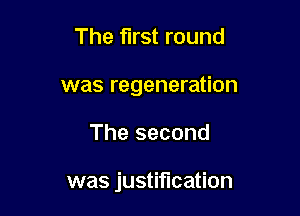 The first round
was regeneration

The second

was justification