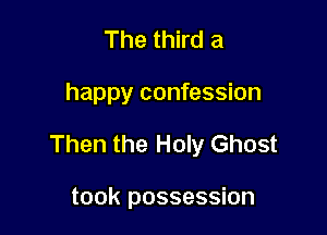The third a

happy confession

Then the Holy Ghost

took possession