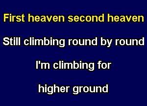 First heaven second heaven
Still climbing round by round
I'm climbing for

higher ground