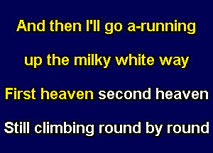 And then I'll go a-running
up the milky white way
First heaven second heaven

Still climbing round by round