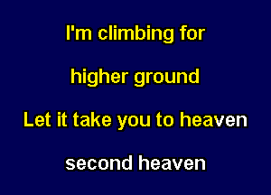 I'm climbing for

higher ground
Let it take you to heaven

second heaven