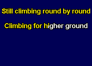 Still climbing round by round

Climbing for higher ground