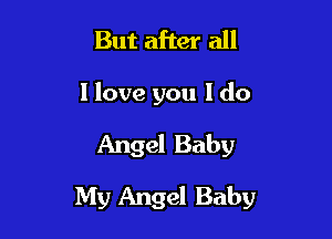 But after all
I love you I do

Angel Baby

My Angel Baby