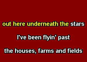 out here underneath the stars
I've been flyin' past

the houses, farms and fields