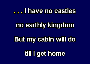 . . . I have no castles

no earthly kingdom

But my cabin will do

till I get home