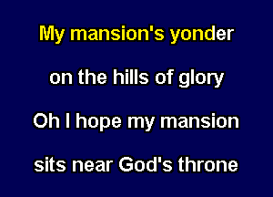 My mansion's yonder

on the hills of glory

Oh I hope my mansion

sits near God's throne