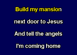 Build my mansion

next door to Jesus

And tell the angels

I'm coming home