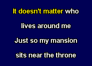 It doesn't matter who

lives around me

Just so my mansion

sits near the throne