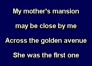 My mother's mansion
may be close by me
Across the golden avenue

She was the first one
