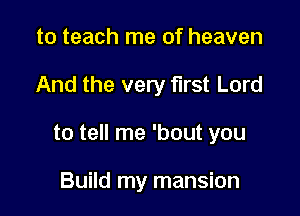 to teach me of heaven

And the very first Lord

to tell me 'bout you

Build my mansion