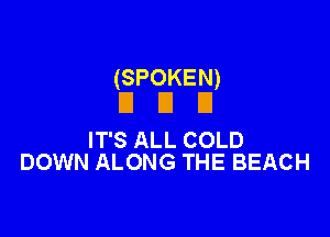 (SPOKEN)
El El El

IT'S ALL COLD
DOWN ALONG THE BEACH