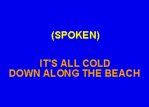 (SPOKEN)

IT'S ALL COLD
DOWN ALONG THE BEACH