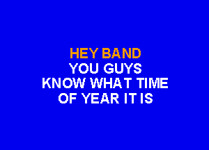 HEY BAND
YOU GUYS

KNOW WHAT TIME
OF YEAR IT IS