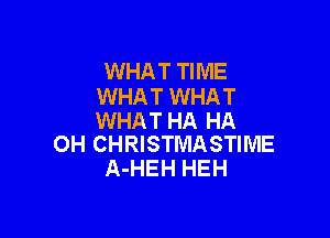 WHAT TIME
WHAT WHAT

WHAT HA HA
0H CHRISTMASTIME

A-HEH HEH