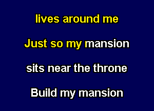 lives around me
Just so my mansion

sits near the throne

Build my mansion