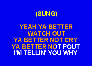 (SUNG)

YEAH YA BETTER

WATCH OUT
YA BETTER NOT CRY

YA BETTER NOT POUT
I'M TELLIN' YOU WHY
