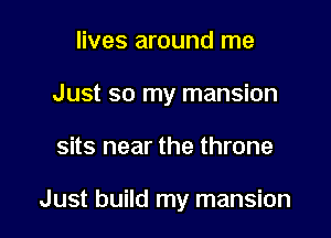 lives around me
Just so my mansion

sits near the throne

Just build my mansion