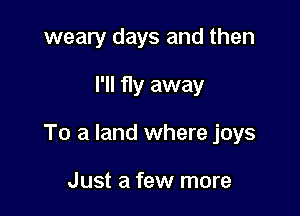 weary days and then

I'll fly away

To a land where joys

Just a few more