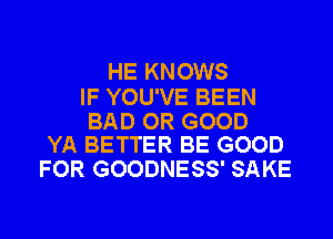 HE KNOWS

IF YOU'VE BEEN

BAD OR GOOD
YA BETTER BE GOOD

FOR GOODNESS' SAKE