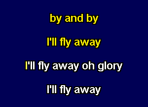 by and by
I'll fly away

I'll fly away oh glory

I'll fly away