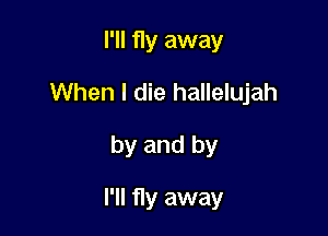 I'll fly away
When I die hallelujah

by and by

I'll fly away