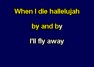 When I die hallelujah

by and by

I'll fly away