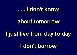 . . . I don't know

about tomorrow

ljust live from day to day

I don't borrow