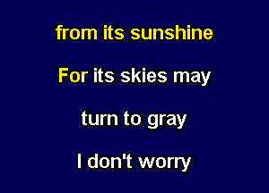 from its sunshine

For its skies may

turn to gray

I don't worry