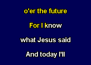 o'er the future
For I know

what Jesus said

And today I'll