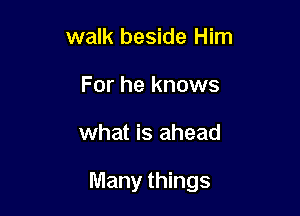 walk beside Him
For he knows

what is ahead

Many things