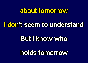 about tomorrow
I don't seem to understand

But I know who

holds tomorrow
