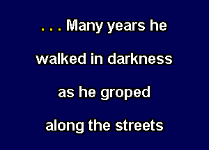. . . Many years he

walked in darkness
as he groped

along the streets