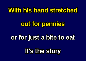 With his hand stretched
out for pennies

or forjust a bite to eat

It's the story