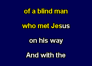 of a blind man

who met Jesus

on his way

And with the