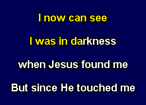 I now can see
I was in darkness

when Jesus found me

But since He touched me