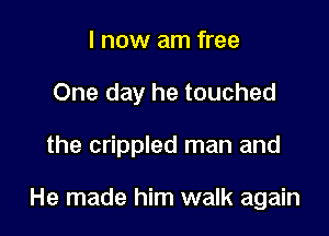 I now am free
One day he touched

the crippled man and

He made him walk again