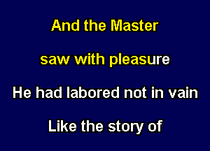 And the Master
saw with pleasure

He had labored not in vain

Like the story of