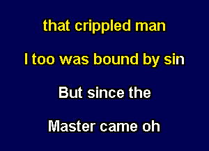 that crippled man

I too was bound by sin

But since the

Master came oh