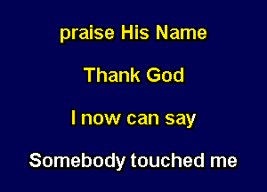 praise His Name

Thank God

I now can say

Somebody touched me