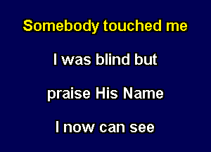 Somebody touched me

I was blind but
praise His Name

I now can see