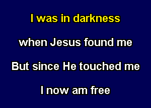 I was in darkness

when Jesus found me

But since He touched me

I now am free