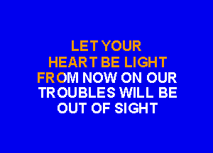 LET YOUR

HEART BE LIGHT
FROM NOW ON OUR
TROUBLES WILL BE

OUT OF SIGHT

g
