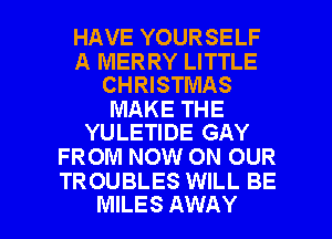 HAVE YOURSELF

A MERRY LITTLE
CHRISTMAS

MAKE THE
YULETIDE GAY

FROM NOW ON OUR
TROUBLES WILL BE

MILES AWAY l